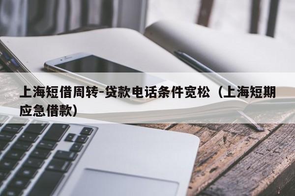 上海短借周转-贷款电话条件宽松（上海短期应急借款）
